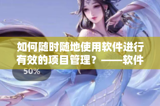 如何隨時隨地使用軟件進(jìn)行有效的項(xiàng)目管理？——軟件項(xiàng)目管理技巧分享