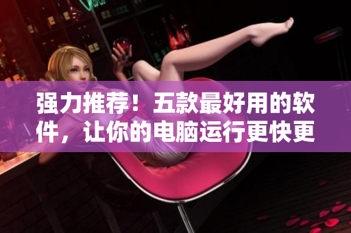 強力推薦！五款最好用的軟件，讓你的電腦運行更快更穩(wěn)定！