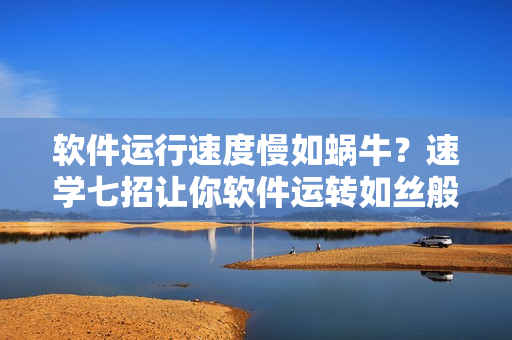 軟件運行速度慢如蝸牛？速學七招讓你軟件運轉(zhuǎn)如絲般順暢