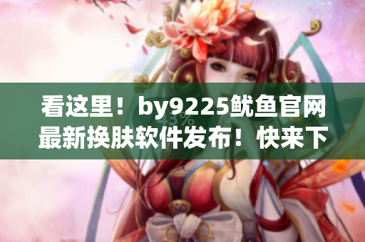 看這里！by9225魷魚官網(wǎng)最新?lián)Q膚軟件發(fā)布！快來下載體驗(yàn)吧！