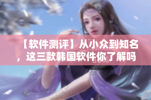 【軟件測評】從小眾到知名，這三款韓國軟件你了解嗎？