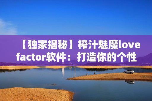 【獨家揭秘】榨汁魅魔lovefactor軟件：打造你的個性化榨汁方案
