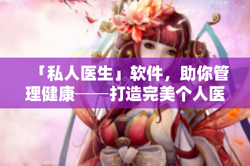 「私人醫(yī)生」軟件，助你管理健康──打造完美個人醫(yī)療檔案。