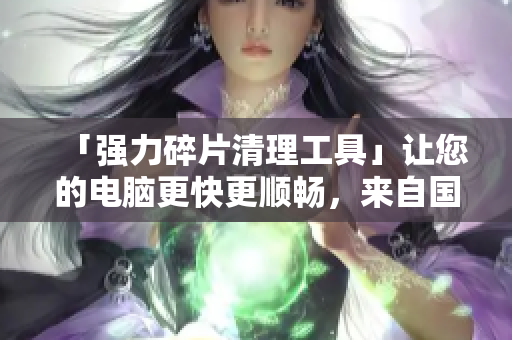「強(qiáng)力碎片清理工具」讓您的電腦更快更順暢，來自國產(chǎn)軟件的精品！