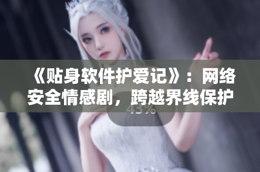 《貼身軟件護愛記》：網(wǎng)絡(luò)安全情感劇，跨越界線保護你的愛！