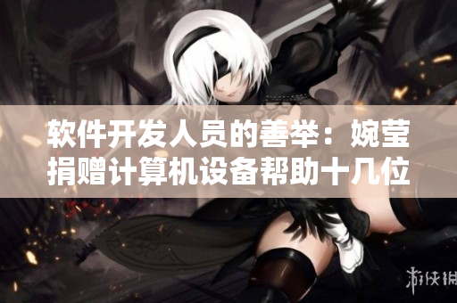 軟件開發(fā)人員的善舉：婉瑩捐贈計算機設備幫助十幾位農民工