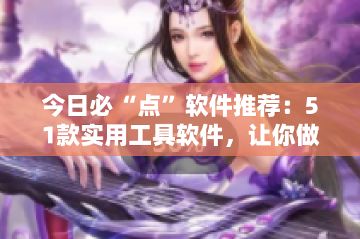 今日必“點”軟件推薦：51款實用工具軟件，讓你做事更輕松！