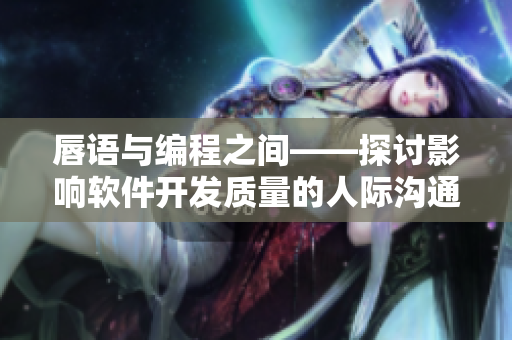 唇語與編程之間——探討影響軟件開發(fā)質(zhì)量的人際溝通技巧