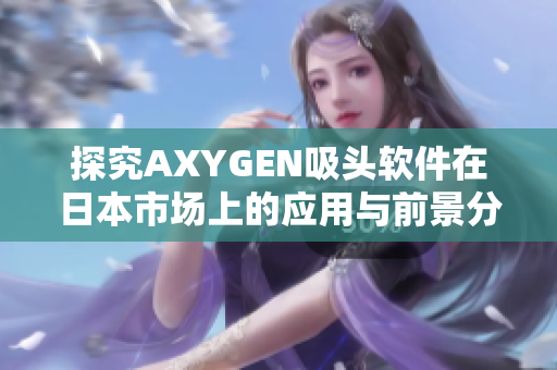 探究AXYGEN吸頭軟件在日本市場上的應(yīng)用與前景分析
