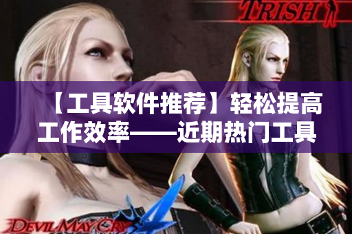 【工具軟件推薦】輕松提高工作效率——近期熱門工具軟件推薦