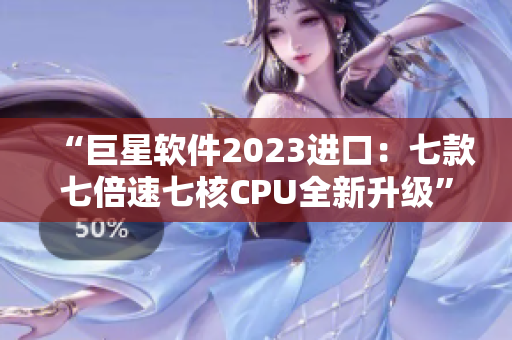 “巨星軟件2023進(jìn)口：七款七倍速七核CPU全新升級”