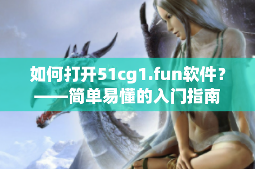 如何打開51cg1.fun軟件？——簡單易懂的入門指南