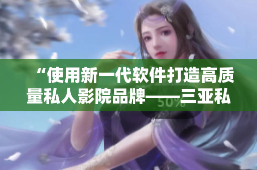 “使用新一代軟件打造高質(zhì)量私人影院品牌——三亞私人影院加盟解析”