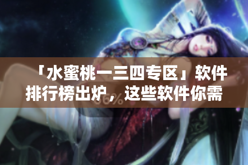 「水蜜桃一三四專區(qū)」軟件排行榜出爐，這些軟件你需要了解！