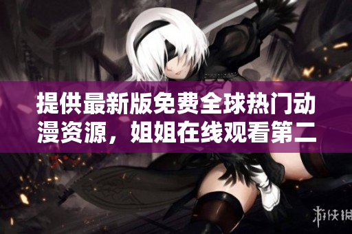 提供最新版免費(fèi)全球熱門動(dòng)漫資源，姐姐在線觀看第二集軟件下載！