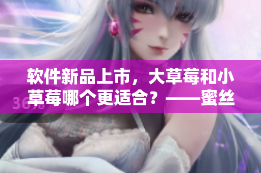 軟件新品上市，大草莓和小草莓哪個(gè)更適合？——蜜絲婷軟件對(duì)比體驗(yàn)