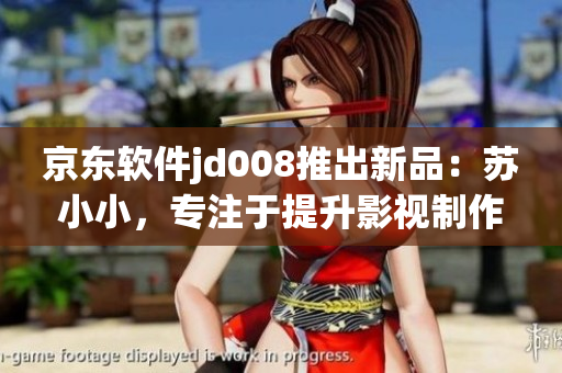 京東軟件jd008推出新品：蘇小小，專(zhuān)注于提升影視制作效率