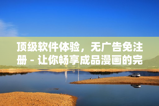 頂級(jí)軟件體驗(yàn)，無廣告免注冊(cè) - 讓你暢享成品漫畫的完美閱讀體驗(yàn)