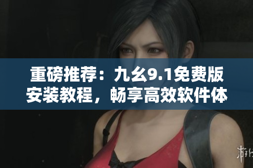 重磅推薦：九幺9.1免費(fèi)版安裝教程，暢享高效軟件體驗(yàn)！