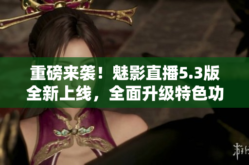 重磅來襲！魅影直播5.3版全新上線，全面升級(jí)特色功能