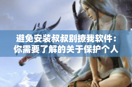 避免安裝叔叔別撩我軟件：你需要了解的關(guān)于保護(hù)個(gè)人隱私的全部信息