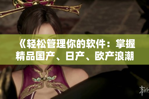 《輕松管理你的軟件：掌握精品國產(chǎn)、日產(chǎn)、歐產(chǎn)浪潮》