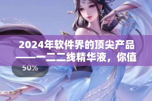2024年軟件界的頂尖產(chǎn)品——一二二線精華液，你值得擁有！