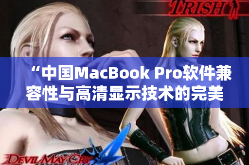 “中國MacBook Pro軟件兼容性與高清顯示技術(shù)的完美結(jié)合分析”