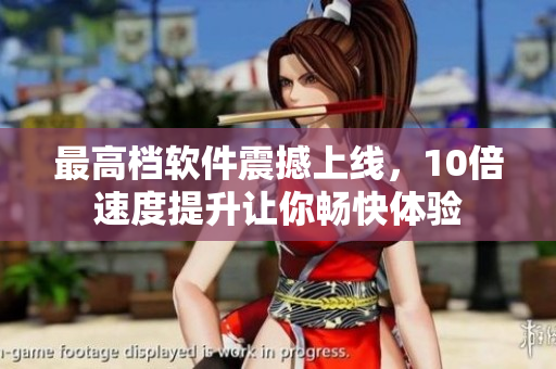 最高檔軟件震撼上線，10倍速度提升讓你暢快體驗(yàn)
