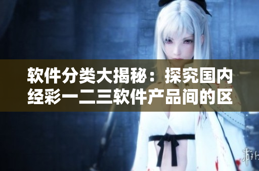 軟件分類大揭秘：探究國內(nèi)經(jīng)彩一二三軟件產(chǎn)品間的區(qū)別