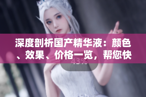 深度剖析國產(chǎn)精華液：顏色、效果、價(jià)格一覽，幫您快速選擇理想產(chǎn)品
