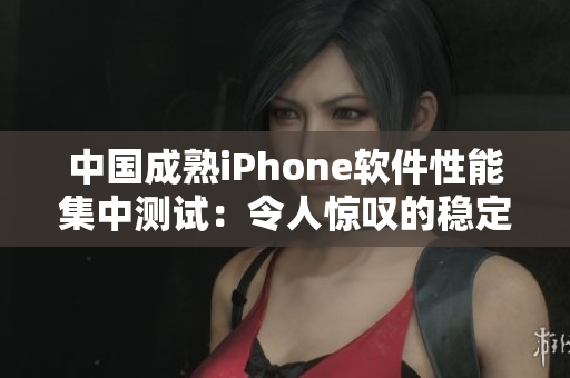 中國成熟iPhone軟件性能集中測試：令人驚嘆的穩(wěn)定性和高效處理速度
