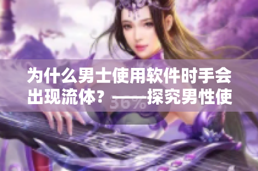 為什么男士使用軟件時手會出現(xiàn)流體？——探究男性使用軟件習(xí)慣的原因