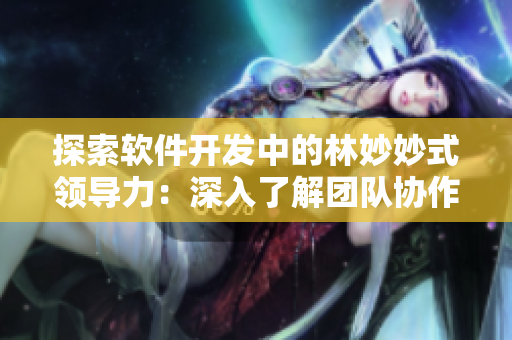 探索軟件開發(fā)中的林妙妙式領(lǐng)導(dǎo)力：深入了解團隊協(xié)作與個性化管理
