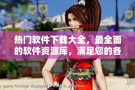 熱門軟件下載大全，最全面的軟件資源庫，滿足您的各種軟件需求