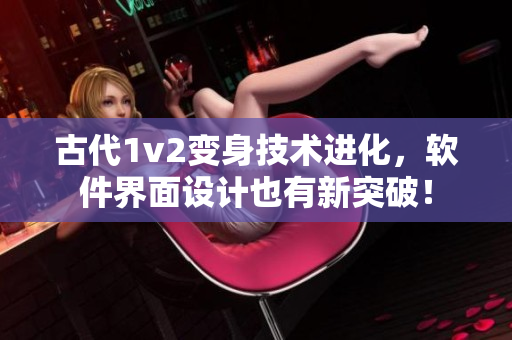 古代1v2變身技術(shù)進(jìn)化，軟件界面設(shè)計(jì)也有新突破！