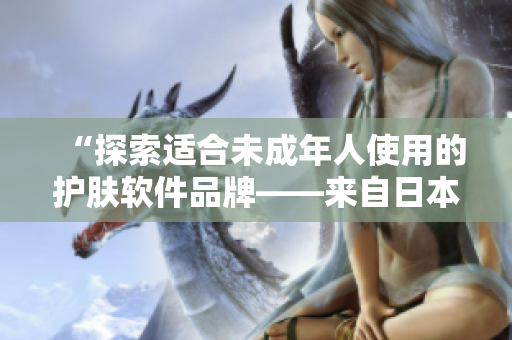 “探索適合未成年人使用的護膚軟件品牌——來自日本的優(yōu)選”