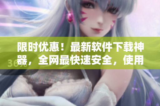 限時優(yōu)惠！最新軟件下載神器，全網(wǎng)最快速安全，使用操作簡便