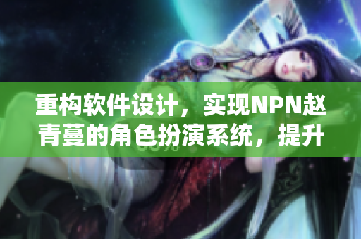 重構(gòu)軟件設(shè)計，實現(xiàn)NPN趙青蔓的角色扮演系統(tǒng)，提升用戶交互體驗