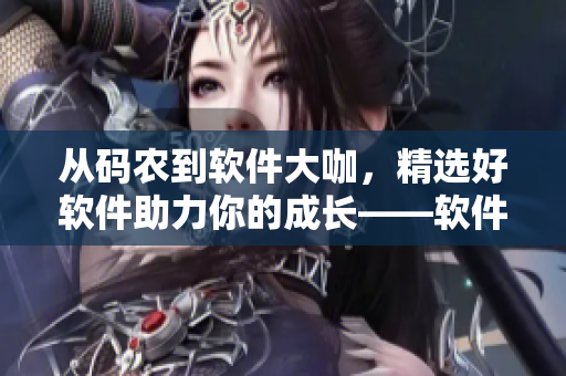 從碼農(nóng)到軟件大咖，精選好軟件助力你的成長(zhǎng)——軟件精選推薦
