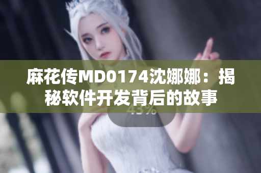 麻花傳MD0174沈娜娜：揭秘軟件開發(fā)背后的故事