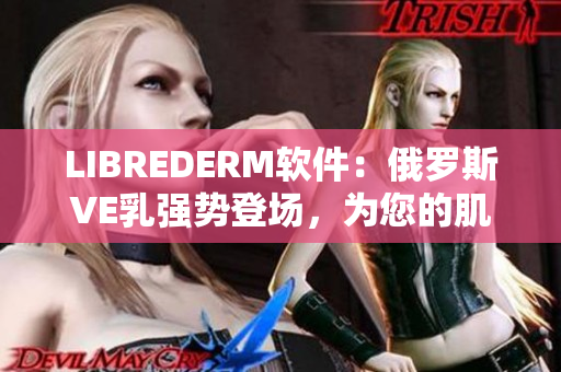 LIBREDERM軟件：俄羅斯VE乳強勢登場，為您的肌膚保駕護航！