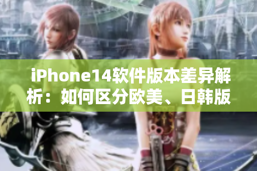  iPhone14軟件版本差異解析：如何區(qū)分歐美、日韓版本？