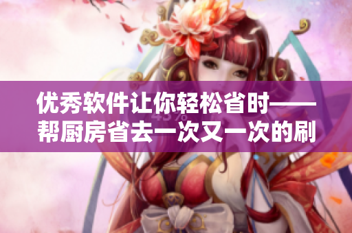 優(yōu)秀軟件讓你輕松省時——幫廚房省去一次又一次的刷碗煩惱