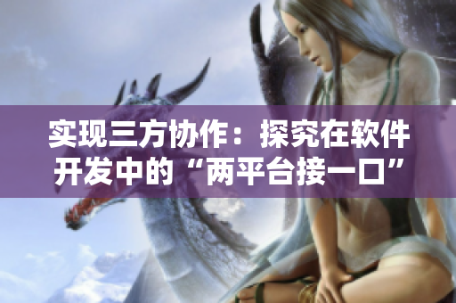 實(shí)現(xiàn)三方協(xié)作：探究在軟件開(kāi)發(fā)中的“兩平臺(tái)接一口”策略