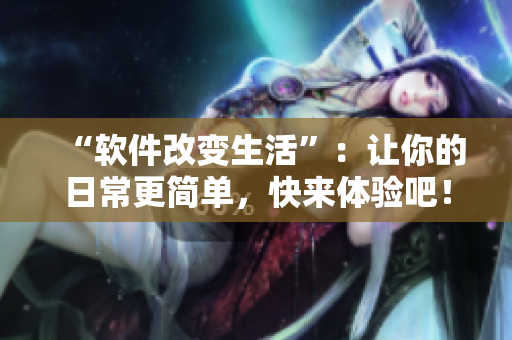 “軟件改變生活”：讓你的日常更簡(jiǎn)單，快來(lái)體驗(yàn)吧！