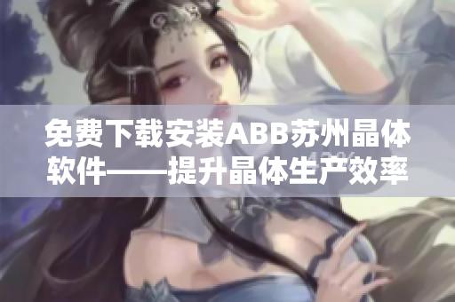 免費下載安裝ABB蘇州晶體軟件——提升晶體生產(chǎn)效率的得力工具！