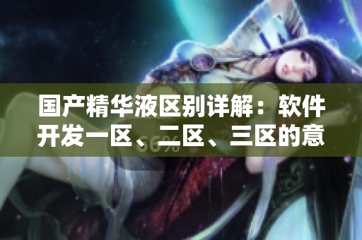 國(guó)產(chǎn)精華液區(qū)別詳解：軟件開(kāi)發(fā)一區(qū)、二區(qū)、三區(qū)的意義和適用場(chǎng)景