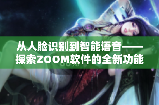 從人臉識別到智能語音——探索ZOOM軟件的全新功能！