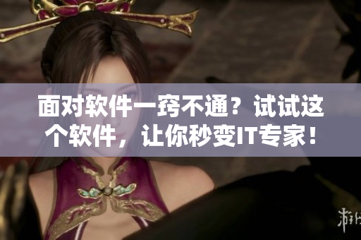 面對(duì)軟件一竅不通？試試這個(gè)軟件，讓你秒變IT專(zhuān)家！